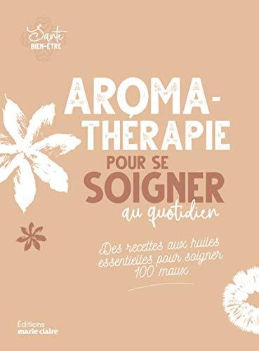 Aromathérapie pour se soigner au quotidien : des recettes aux huiles essentielles pour soigner 100 maux