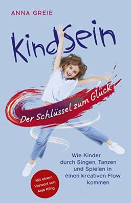 KindSein: Der Schlüssel zum Glück. Wie Kinder durch Singen, Tanzen und Spielen in einen kreativen Flow kommen