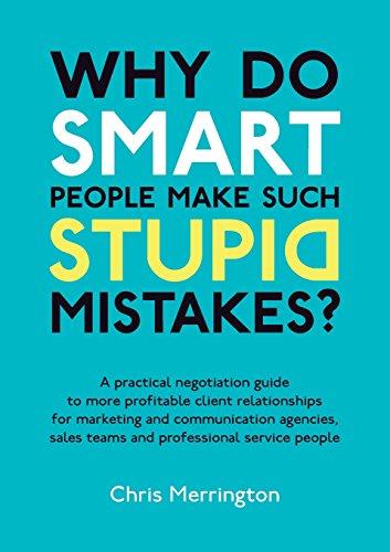 Why Do Smart People Make Such Stupid Mistakes?: A Practical Negotiation Guide to More Profitable Client Relationshipsfor Marketing and Communication ... Teams and Professional Service People