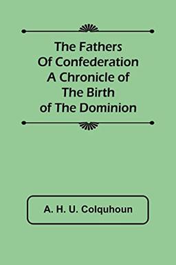 The Fathers of Confederation A Chronicle of the Birth of the Dominion