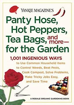 Yankee Magazine's Pantyhose, Hot Peppers, Tea Bags, and More-for the Garden: 1,001 Ingenious Ways to Use Common Household Items to Control Weeds, Beat ... Make Tricky Jobs Easy, and Save Time