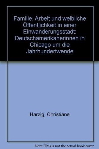 Familie, Arbeit und weibliche Öffentlichkeit in einer Einwanderungsstadt: Deutschamerikanerinnen in Chicago um die Jahrhundertwende