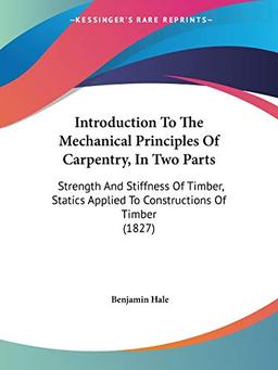 Introduction To The Mechanical Principles Of Carpentry, In Two Parts: Strength And Stiffness Of Timber, Statics Applied To Constructions Of Timber (1827)