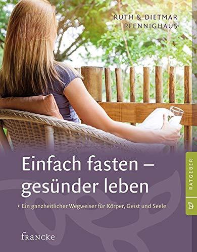 Einfach fasten - gesünder leben: Ein ganzheitlicher Wegweiser für Körper, Geist und Seele