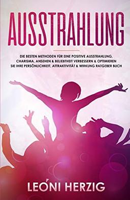 Ausstrahlung: Die besten Methoden für eine positive Ausstrahlung, Charisma, Ansehen & Beliebtheit Verbessern & optimieren Sie Ihre Persönlichkeit, Attraktivität & Wirkung Ratgeber Buch