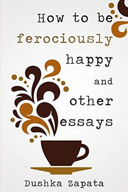 How To Be Ferociously Happy: and other essays