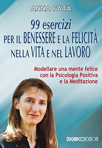 99 esercizi per il benessere e la felicità nella vita e nel lavoro. Modellare una mente felice con la psicologia positiva e la meditazione