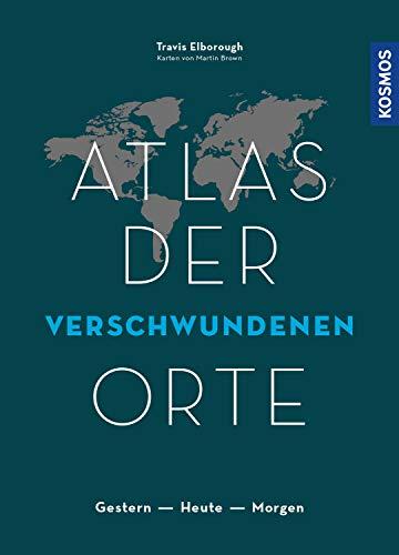 Atlas der verschwundenen Orte: Gestern - Heute - Morgen