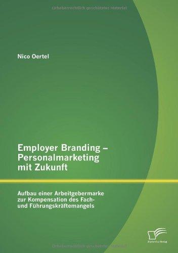 Employer Branding - Personalmarketing mit Zukunft: Aufbau einer Arbeitgebermarke zur Kompensation des Fach- und Führungskräftemangels