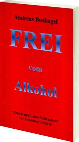 Frei vom Alkohol: Ohne Kampf, Ohne Willenskraft zur ersehnten Freiheit