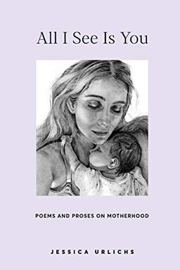 All I See Is You: Poems and Prose on Motherhood (Jessica Urlichs: Early Motherhood Poetry and Prose Collection, Band 2)