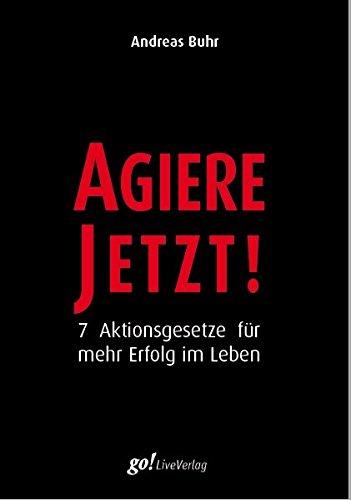 Agiere Jetzt!: 7 Aktionsgesetze für mehr Erfolg im Leben