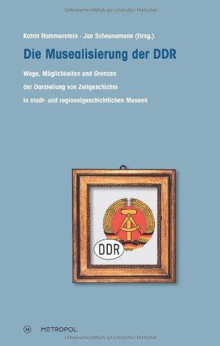 Die Musealisierung der DDR: Wege, Möglichkeiten und Grenzen der Darstellung von Zeitgeschichte in stadt- und regionalgeschichtlichen Museen