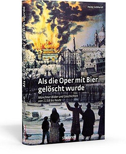 Als die Oper mit Bier gelöscht wurde: Münchner Bilder und Geschichten von 1158 bis heute