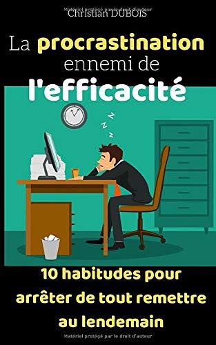 La procrastination ennemi de l'efficacité: 10 habitudes pour arrêter de tout remettre au lendemain