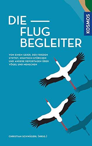 Die Flugbegleiter: Von einem Geier, der Frieden stiftet, Hightech-Störchen und andere Reportagen über Vögel und Menschen