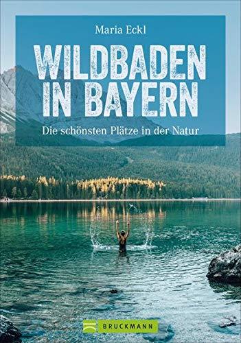 Wildswimming Bayern: Wildbaden Bayern. Die 60 schönsten Naturbadeplätze an Seen, Flüssen, Wasserfällen, Klammen und in Gumpen. Natur pur!: Die 60 schönsten Badeplätze in der Natur