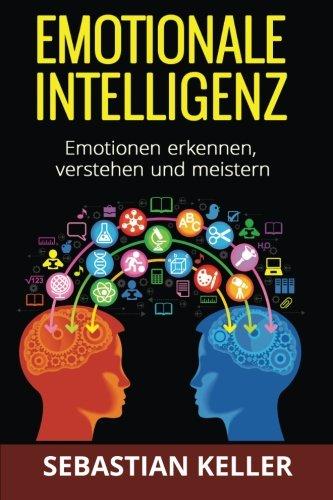 Emotionale Intelligenz: Emotionen erkennen, verstehen und meistern - für effektivere Kommunikation, erhöhte soziale Kompetenz und mehr Erfolg in Ihrem Leben