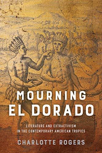 Mourning El Dorado: Literature and Extractivism in the Contemporary American Tropics (New World Studies)