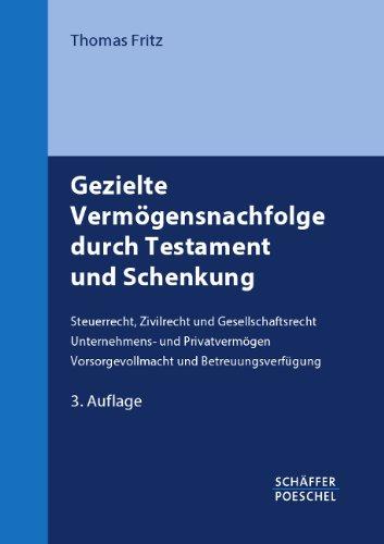 Gezielte Vermögensnachfolge durch Testament und Schenkung: Steuerrecht, Zivilrecht und Gesellschaftsrecht - Unternehmens- und Privatvermögen - Vorsorgevollmacht und Betreuungsverfügung