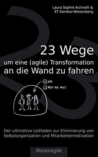 23 Wege um eine (agile) Transformation an die Wand zu fahren: Der ultimative Leitfaden zur Eliminierung von Selbstorganisation und Mitarbeitermotivation