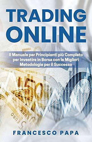 Trading Online: Il Manuale per Principianti più Completo per Investire in Borsa con le Migliori Metodologie per il Successo