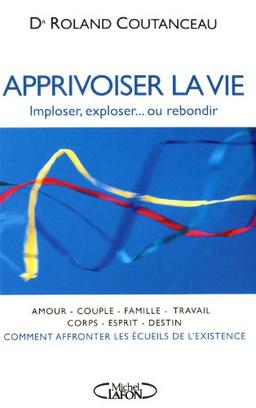 Apprivoiser la vie : imploser, exploser ou rebondir : comment affronter les écueils de l'existence