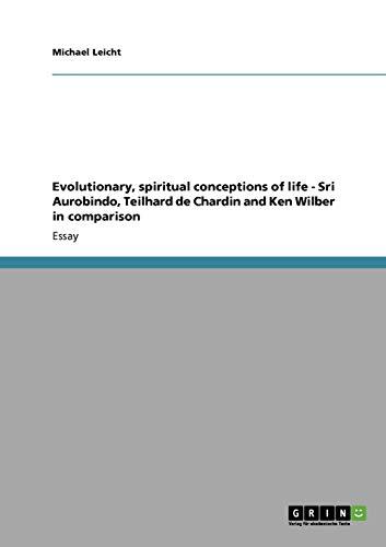 Evolutionary, spiritual conceptions of life - Sri Aurobindo, Teilhard de Chardin and Ken Wilber in comparison