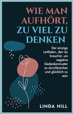 Wie Man Aufhört, Zu Viel Zu Denken: Der einzige Leitfaden, den du brauchst, um negative Gedankenmuster zu durchbrechen und glücklich zu sein (Mental Wellness, Band 10)