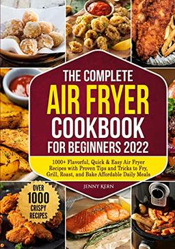 The Complete Air Fryer Cookbook for Beginners 2022: 1000+ Flavorful, Quick & Easy Air Fryer Recipes with Proven Tips and Tricks to Fry, Grill, Roast, and Bake Affordable Daily Meals