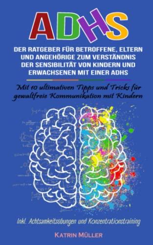 ADHS: DER RATGEBER FÜR BETROFFENE, ELTERN UND ANGEHÖRIGE ZUM VERSTÄNDNIS DER SENSIBILITÄT VON KINDERN UND ERWACHSENEN MIT EINER ADHS. Mit 10 ultimativen Tipps & Tricks für gewaltfreie Kommunikation