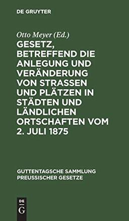 Gesetz, betreffend die Anlegung und Veränderung von Straßen und Plätzen in Städten und ländlichen Ortschaften vom 2. Juli 1875: Textausgabe mit ... Sammlung preußischer Gesetze, 50, Band 50)