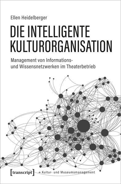 Die intelligente Kulturorganisation: Management von Informations- und Wissensnetzwerken im Theaterbetrieb (Schriften zum Kultur- und Museumsmanagement)