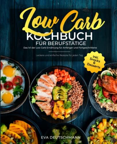 Low Carb Kochbuch für Berufstätige: Das 1x1 der Low Carb Ernährung für Anfänger und Fortgeschrittene - Leckere und einfache Rezepte für jeden Tag inkl. Snacks & Desserts