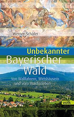 Unbekannter Bayerischer Wald: Von Wallfahrern, Wirtshäusern und vom Waldlerleben (Unbekanntes Bayern)