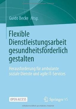 Flexible Dienstleistungsarbeit gesundheitsförderlich gestalten: Herausforderung für ambulante soziale Dienste und agile IT-Services