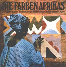 Die Farben Afrikas: Die Kunst der Frauen von Mauretanien, Senegal, Mali, Elfenbeinküste, Burkina Faso, Ghana, Nigeria