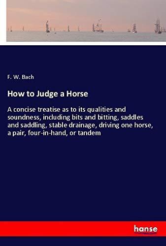 How to Judge a Horse: A concise treatise as to its qualities and soundness, including bits and bitting, saddles and saddling, stable drainage, driving one horse, a pair, four-in-hand, or tandem