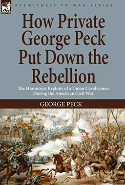 How Private George Peck Put Down the Rebellion: the Humorous Exploits of a Union Cavalryman During the American Civil War