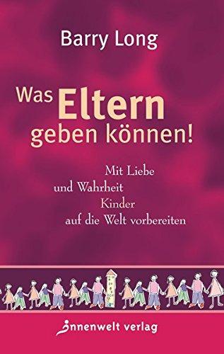 Was Eltern geben können! Mit Liebe und Wahrheit Kinder auf die Welt vorbereiten