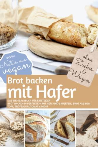 Brot backen mit HAFER - Das Brotbackbuch für Einsteiger - ohne Zucker und Weizen: Brot backen in Perfektion mit Hefe und Sauerteig, Brot aus dem Topf, ... (REZEPTBUCH BACKEN OHNE ZUCKER, Band 24)