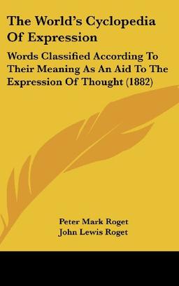 The World's Cyclopedia Of Expression: Words Classified According To Their Meaning As An Aid To The Expression Of Thought (1882)