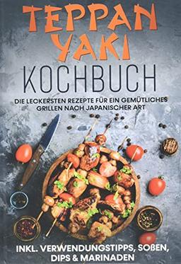 Teppan Yaki Kochbuch: Die leckersten Rezepte für ein gemütliches Grillen nach japanischer Art | inkl. Verwendungstipps, Soßen, Dips & Marinaden