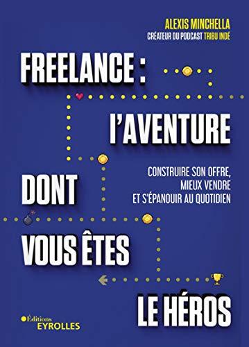 Freelance : l'aventure dont vous êtes le héros : construire son offre, mieux vendre et s'épanouir au quotidien