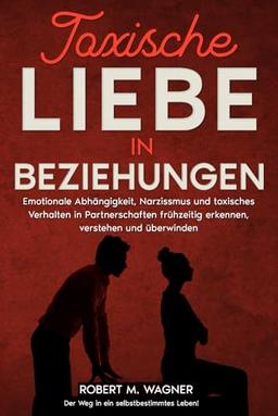 Toxische Liebe in Beziehungen: Emotionale Abhängigkeit, Narzissmus und toxisches Verhalten in Partnerschaften frühzeitig erkennen, verstehen und überwinden. Der Weg in ein selbstbestimmtes Leben!