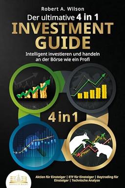 Der ultimative 4 in 1 Investment Guide - Intelligent investieren und handeln an der Börse wie ein Profi: Aktien für Einsteiger - ETF für Einsteiger - Daytrading für Einsteiger - Technische Analyse