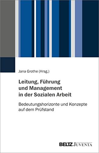 Leitung, Führung und Management in der Sozialen Arbeit: Bedeutungshorizonte und Konzepte auf dem Prüfstand