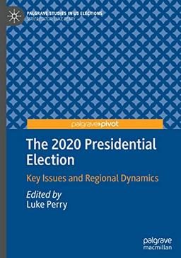 The 2020 Presidential Election: Key Issues and Regional Dynamics (Palgrave Studies in US Elections)