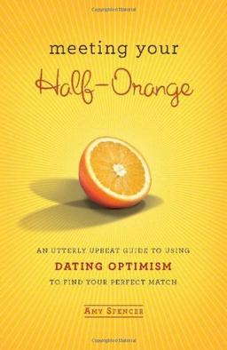 Meeting Your Half-Orange: An Utterly Upbeat Guide to Using Dating Optimism to Find Your Perfect Match