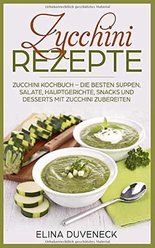 Zucchini Rezepte: Zucchini Kochbuch – Die besten Suppen, Salate, Hauptgerichte, Snacks und Desserts mit Zucchini zubereiten